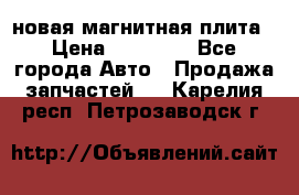 новая магнитная плита › Цена ­ 10 000 - Все города Авто » Продажа запчастей   . Карелия респ.,Петрозаводск г.